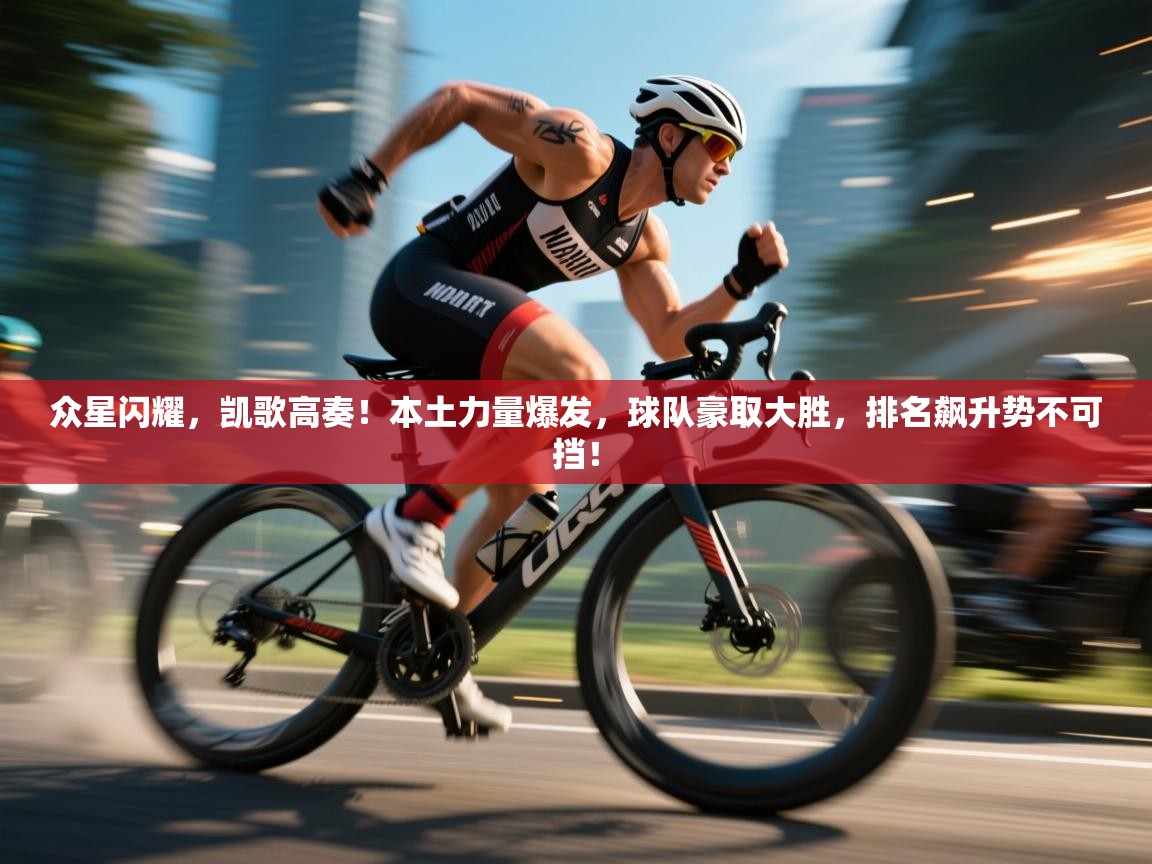 众星闪耀，凯歌高奏！本土力量爆发，球队豪取大胜，排名飙升势不可挡！  第1张