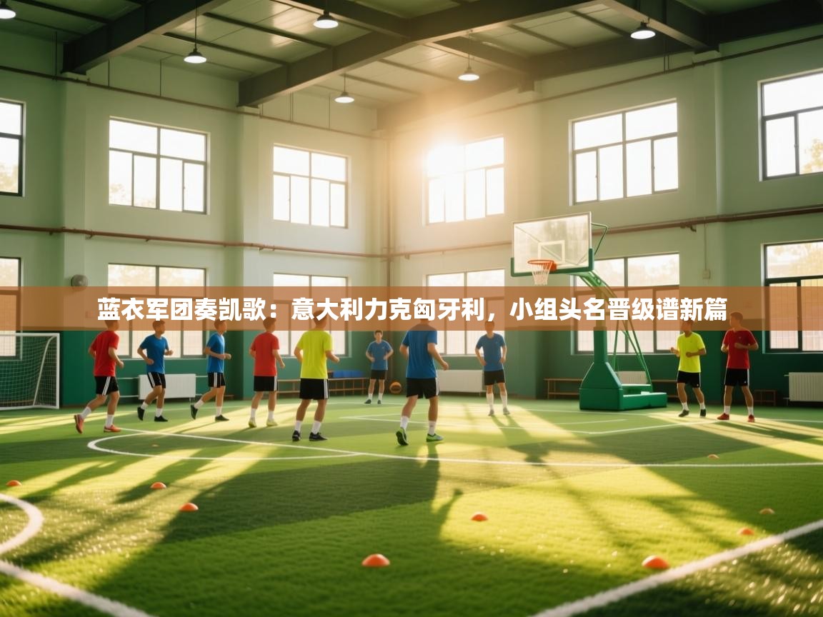 蓝衣军团奏凯歌：意大利力克匈牙利，小组头名晋级谱新篇  第1张