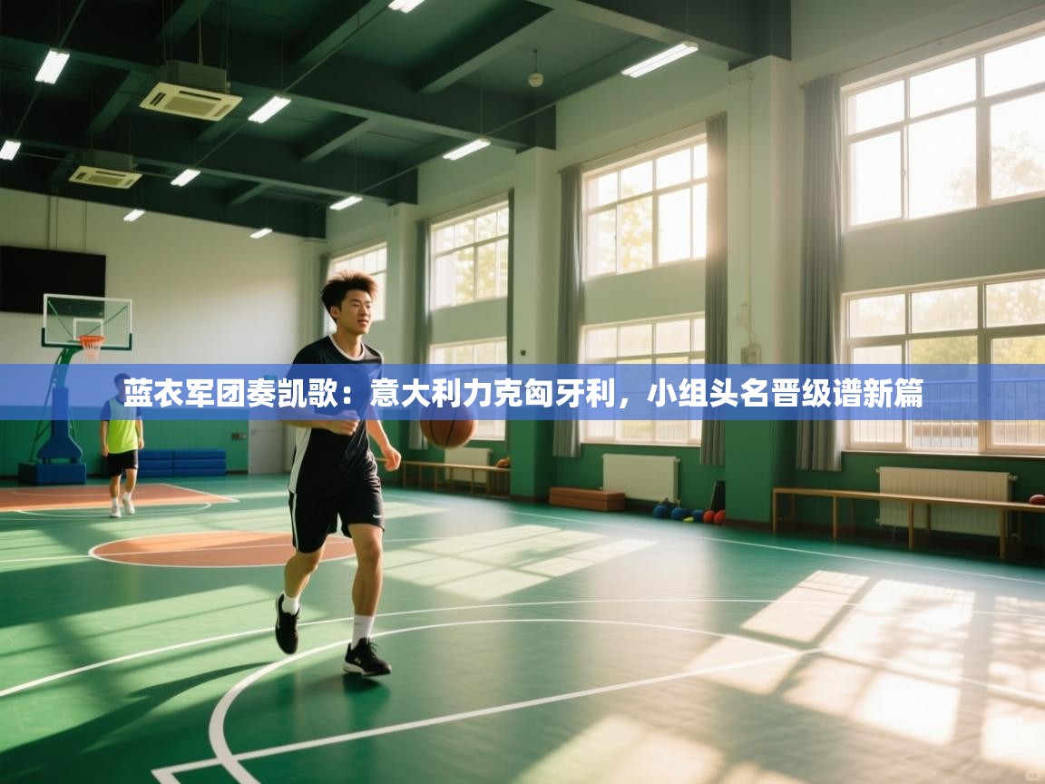 蓝衣军团奏凯歌：意大利力克匈牙利，小组头名晋级谱新篇  第2张