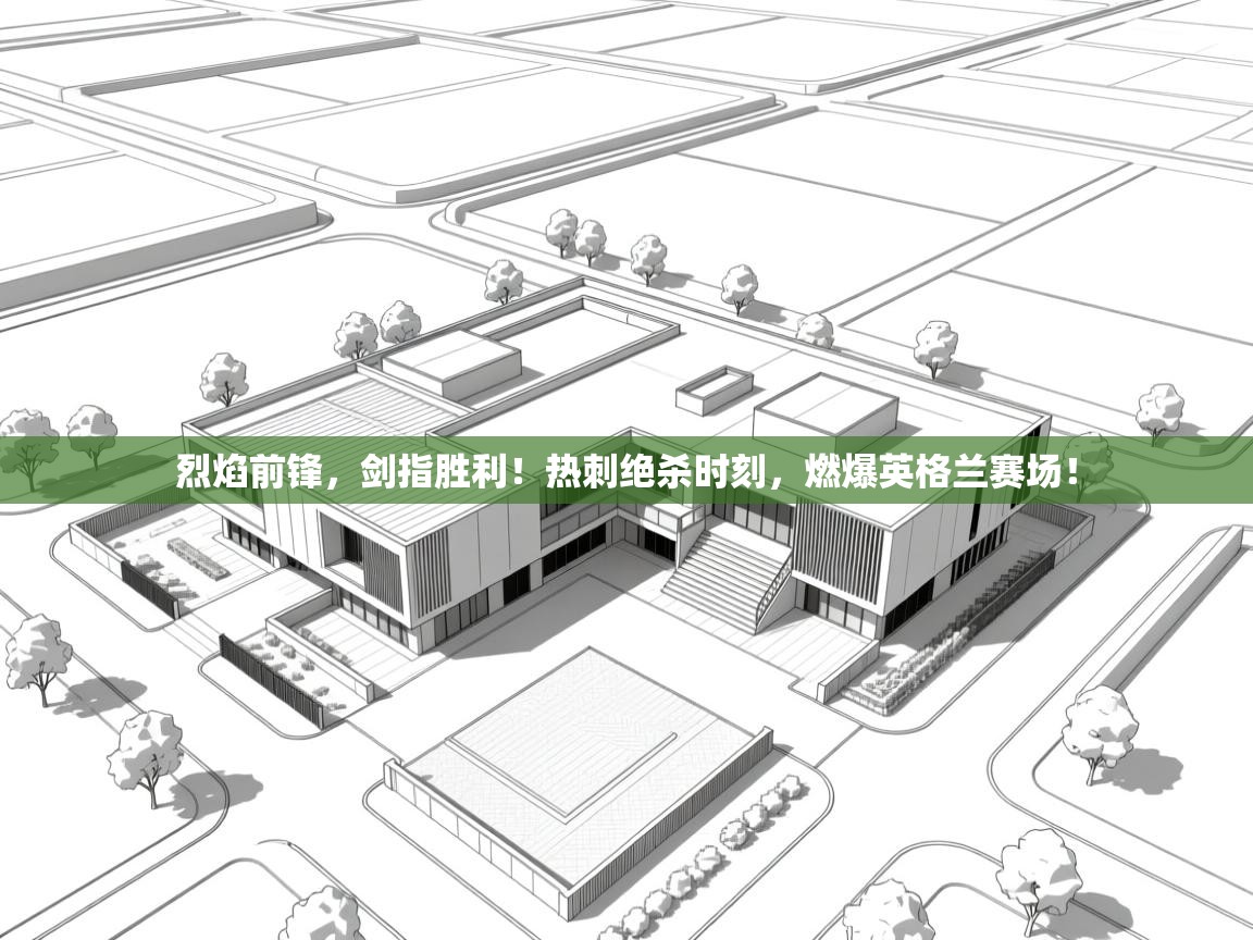 烈焰前锋，剑指胜利！热刺绝杀时刻，燃爆英格兰赛场！