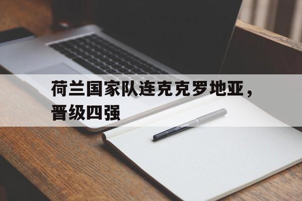 开云体育-荷兰国家队连克克罗地亚，晋级四强