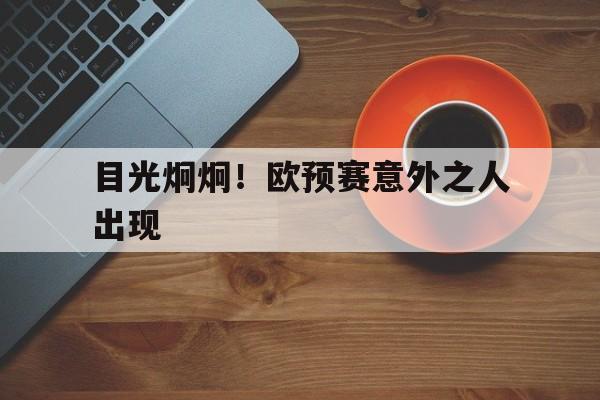 开云体育官网-目光炯炯！欧预赛意外之人出现的简单介绍